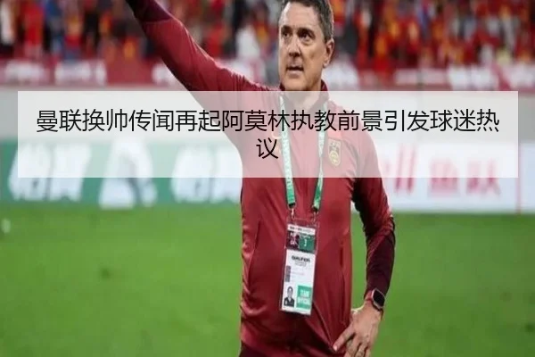 曼联换帅传闻再起阿莫林执教前景引发球迷热议 | leyu.com